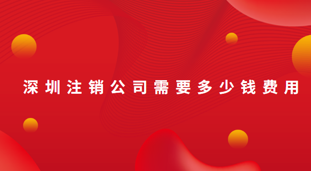 深圳注銷(xiāo)公司需要多少錢(qián)費(fèi)用