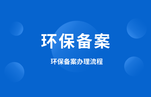 什么是環(huán)保備案？環(huán)保備案怎么辦理？